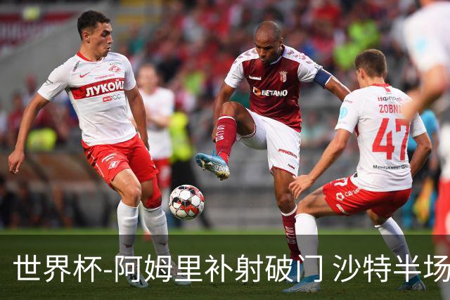 世界杯-阿姆里补射破门 沙特半场暂1-0领先乌拉圭