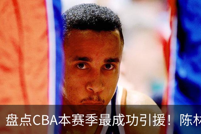 盘点CBA本赛季最成功引援！陈林坚第五，庞老六第四，徐昕第三，张镇麟第二，总决赛MVP第一！